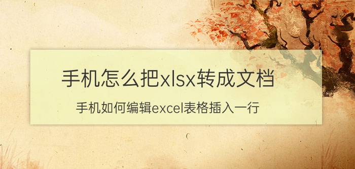 手机怎么把xlsx转成文档 手机如何编辑excel表格插入一行？